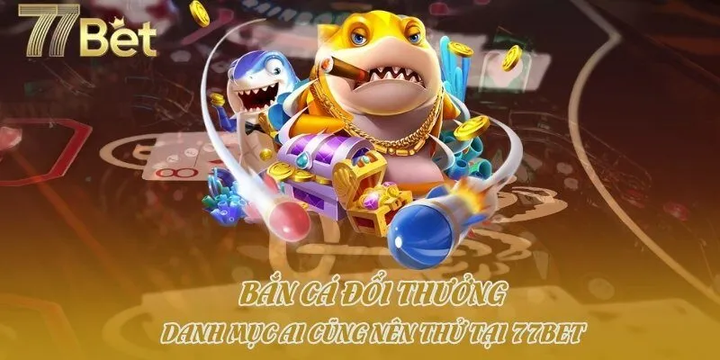 Bắn Cá Đổi Thưởng: Danh Mục Ai Cũng Nên Thử Tại 77bet