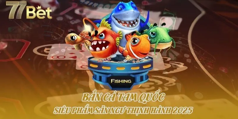 Bắn Cá Tam Quốc - Siêu Phẩm Săn Ngư Thịnh Hành 2025
