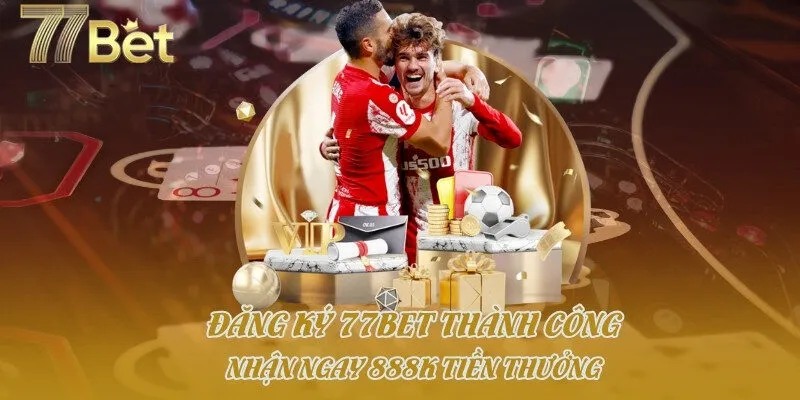Đăng Ký 77bet Thành Công, Nhận Ngay 888K Tiền Thưởng