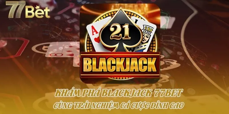 Khám Phá Blackjack 77bet Cùng Trải Nghiệm Cá Cược Đỉnh Cao