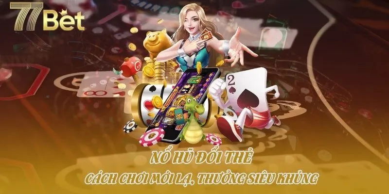 Nổ Hũ Đổi Thẻ: Cách Chơi Mới Lạ, Thưởng Siêu Khủng