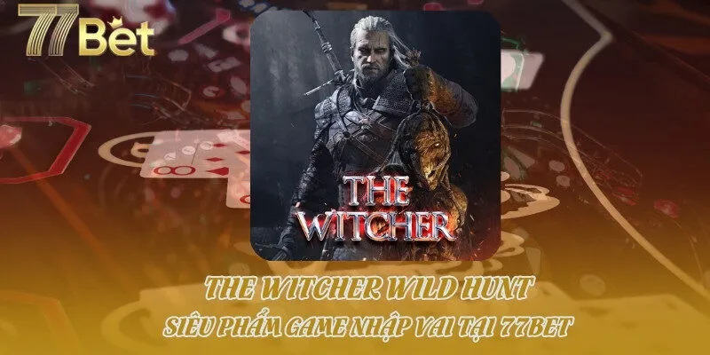 The Witcher Wild Hunt - Siêu Phẩm Game Nhập Vai Tại 77bet