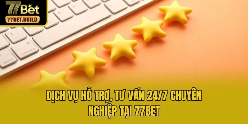 Dịch vụ hỗ trợ, tư vấn 24/7 chuyên nghiệp tại 77bet